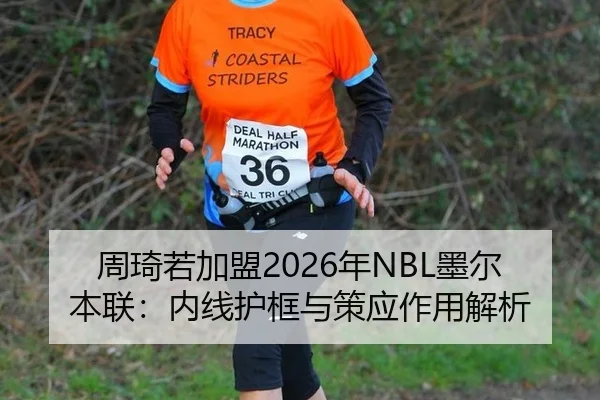 周琦若加盟2026年NBL墨尔本联：内线护框与策应作用解析