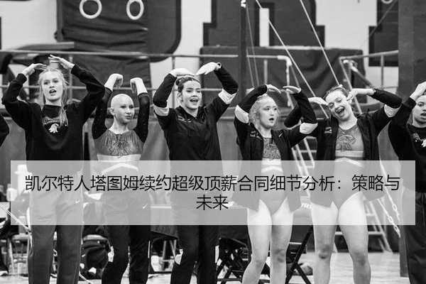 凯尔特人塔图姆续约超级顶薪合同细节分析：策略与未来