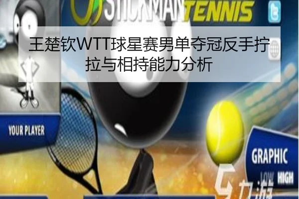 王楚钦WTT球星赛男单夺冠反手拧拉与相持能力分析