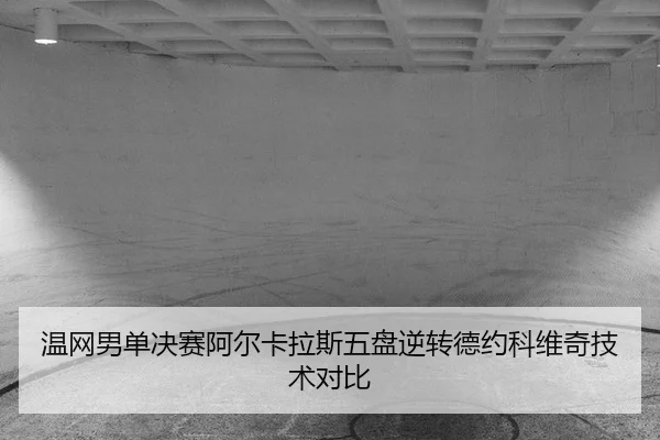 温网男单决赛阿尔卡拉斯五盘逆转德约科维奇技术对比