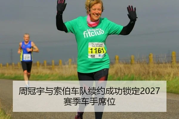周冠宇与索伯车队续约成功锁定2027赛季车手席位
